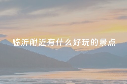 临沂附近有什么好玩的景点（临沂附近值得去的景点）