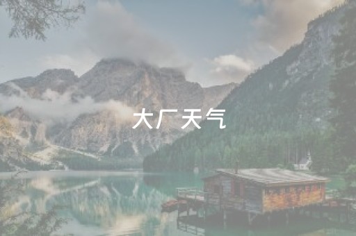 大厂天气（明日大厂天气）