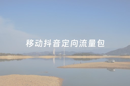 移动抖音定向流量包（移动抖音定向流量包包括哪些
）