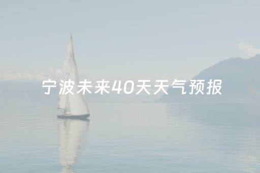 宁波未来40天天气预报（宁波未来40天天气预报情况）