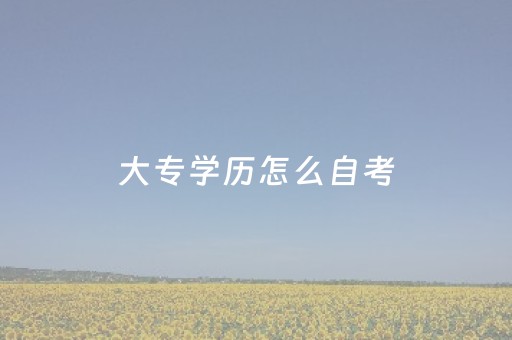 大专学历怎么自考（大专学历怎么自考本科）