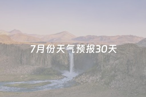 7月份天气预报30天（7月份天气预报30天查询西安）