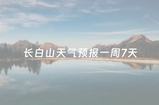 长白山天气预报一周7天（长白山天气预报一周7天准确）