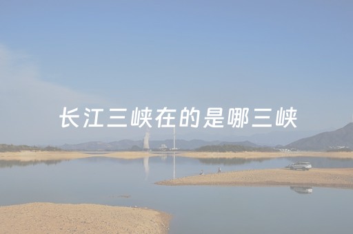 长江三峡在的是哪三峡（长江三峡是哪个三峡?）