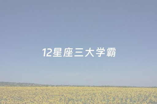 12星座三大学霸（12星座三大学霸十二星座考试排名）