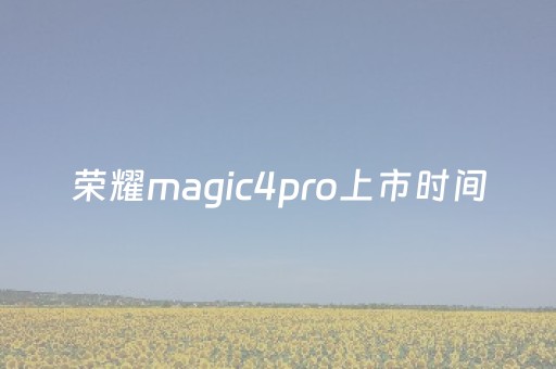 荣耀magic4pro上市时间（荣耀magic4pro上市时间和价格）