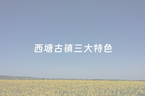 西塘古镇三大特色（西塘还是乌镇,哪个比较值得去）