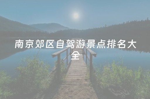 南京郊区自驾游景点排名大全（南京郊区免费自驾游景点）