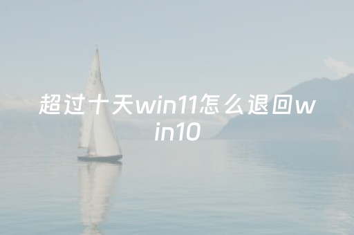 超过十天win11怎么退回win10（电脑什么系统最稳定最好用）