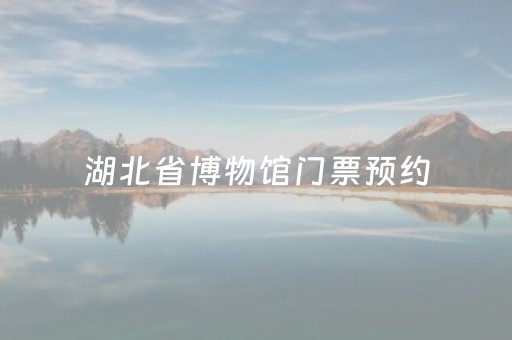 湖北省博物馆门票预约（湖北省博物馆门票预约官网入口）