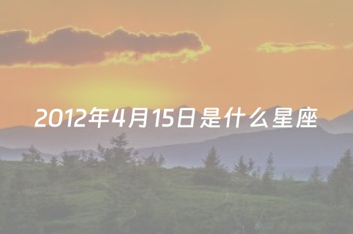 2012年4月15日是什么星座（2012年4月15日是什么星座男）