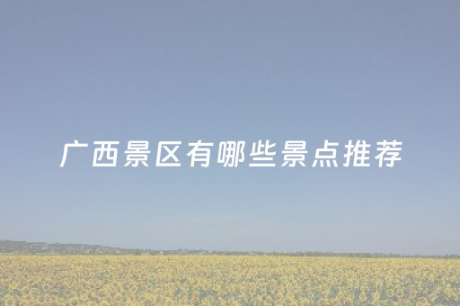 广西景区有哪些景点推荐（广西景点排名大全集都有哪些?）