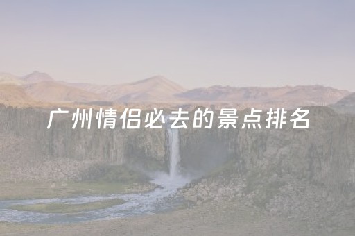 广州情侣必去的景点排名（广州情侣必去的景点排名图片）