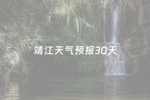 靖江天气预报30天（靖江天气情况）