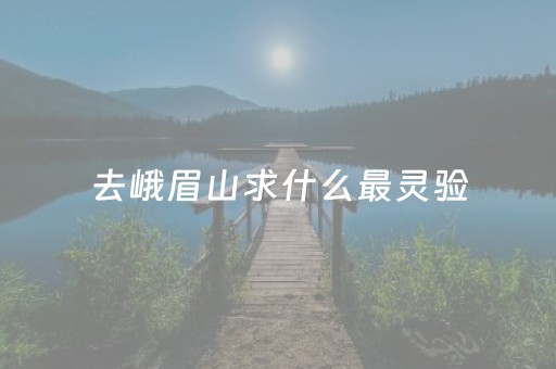 去峨眉山求什么最灵验（去峨眉山拜普贤菩萨攻略）