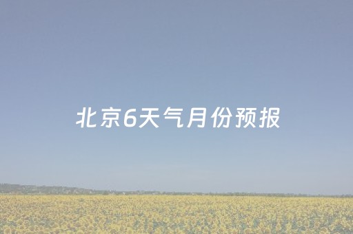 北京6天气月份预报（天气预报北京6月份查询）