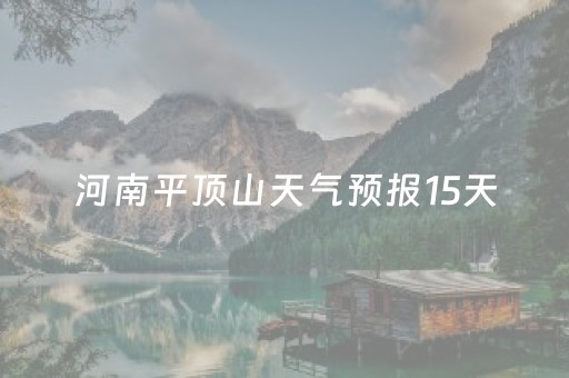 河南平顶山天气预报15天（河南平顶山天气预报15天查询最新消息
）