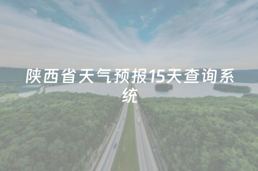 陕西省天气预报15天查询系统（陕西省天气预报15天查询系统官网电话）