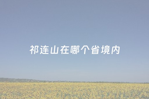 祁连山在哪个省境内（祁连山在哪个省境内 牧马人）