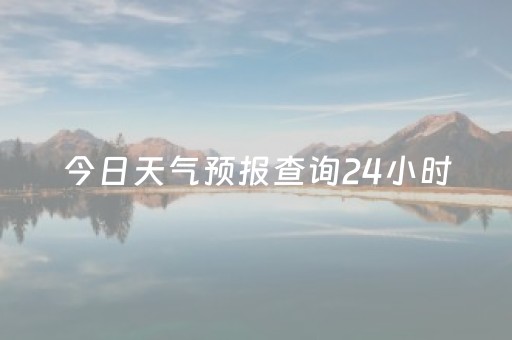 今日天气预报查询24小时（今日天气预报查询24小时天津市）