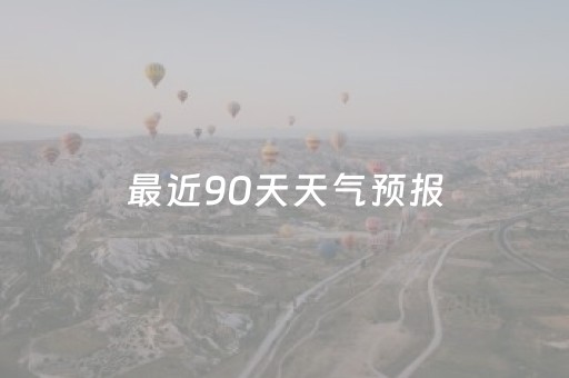 最近90天天气预报（最近90天天气预报河北保定天气）