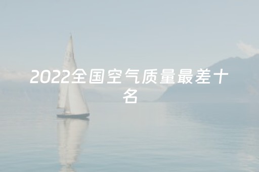 2022全国空气质量最差十名（全国空气质量最差排名 最新）