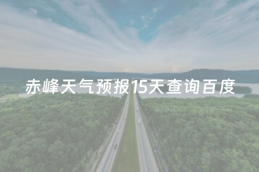 赤峰天气预报15天查询百度（赤峰天气预报15天查询百度地图
安装）