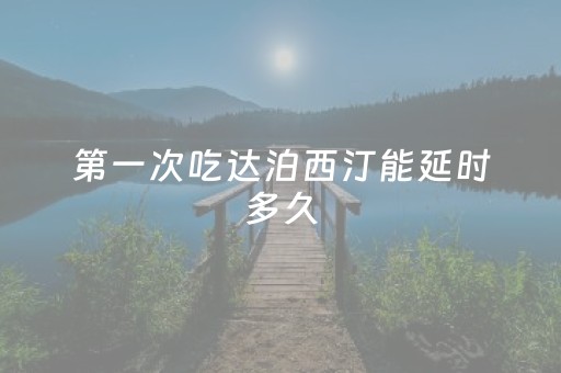 第一次吃达泊西汀能延时多久（第一次吃达泊西汀能延时多久达）