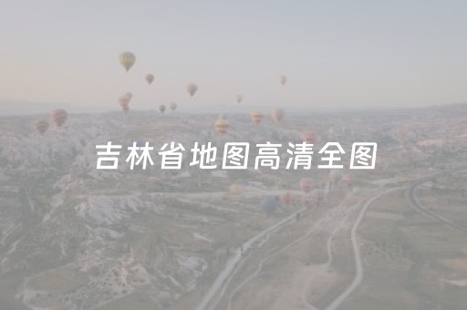 吉林省地图高清全图（吉林省地图高清全图长白山）