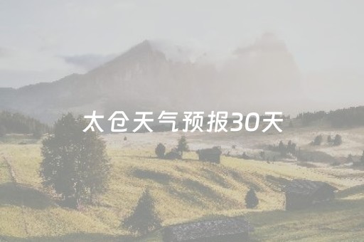 太仓天气预报30天（太仓天气预报30天准确一览表）