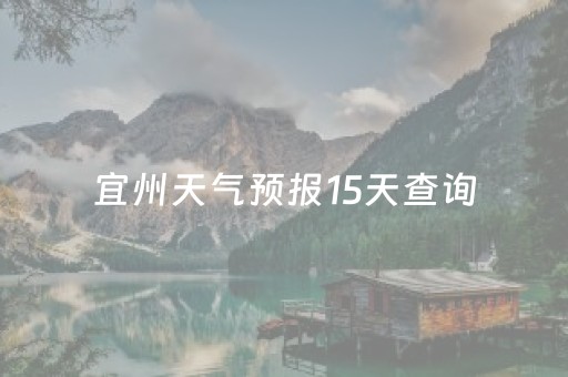 宜州天气预报15天查询（宜州天气预报15天查询最新消息）