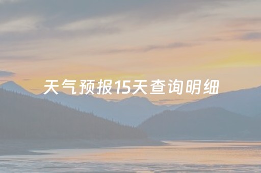 天气预报15天查询明细（天气预报15天详细查询）