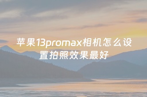 苹果13promax相机怎么设置拍照效果最好（苹果13promax相机怎么设置拍照效果最好看）