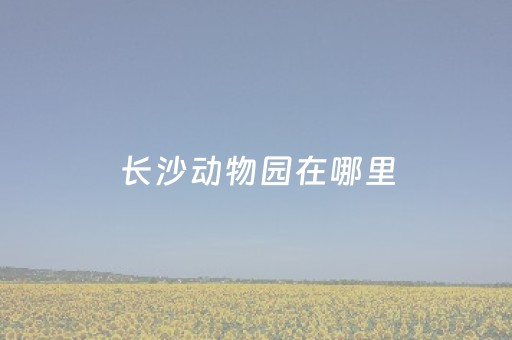 长沙动物园在哪里（长沙动物园在哪里?门票多少?）