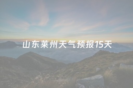 山东莱州天气预报15天（山东莱州天气预报15天准确一览表图片）