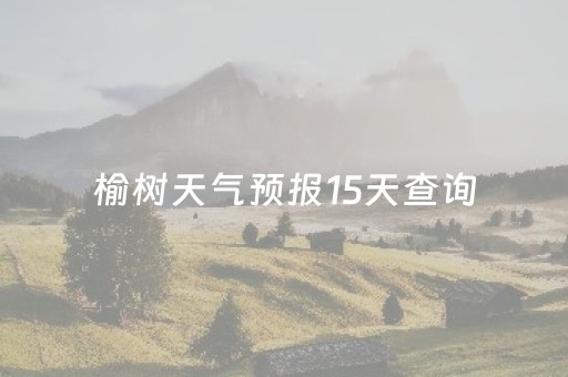 榆树天气预报15天查询（榆树天气预报15天查询百度,小型电三轮车）