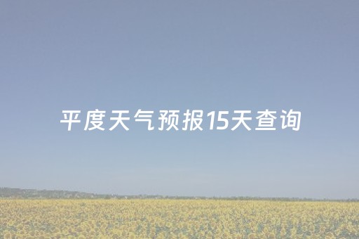 平度天气预报15天查询（平度天气预报15天查询准确率）