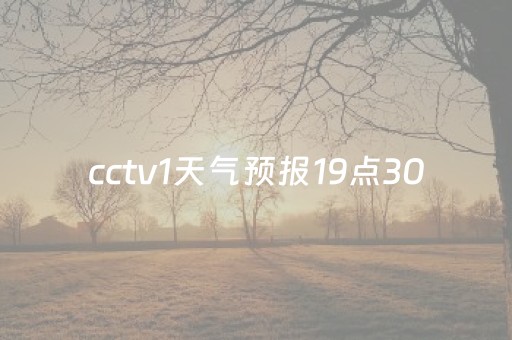 cctv1天气预报19点30（cctv1tq天气预报）