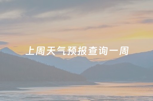 上周天气预报查询一周（上个周的天气预报）