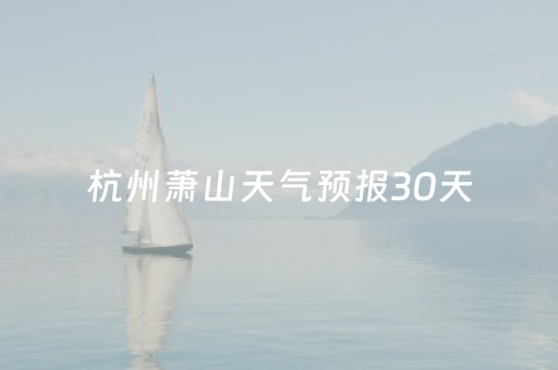 杭州萧山天气预报30天（杭州萧山天气预报30天天气）