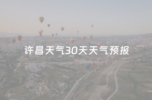 许昌天气30天天气预报（许昌天气30天查询2345）