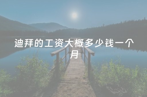 迪拜的工资大概多少钱一个月（迪拜一般工资多少钱一个月）