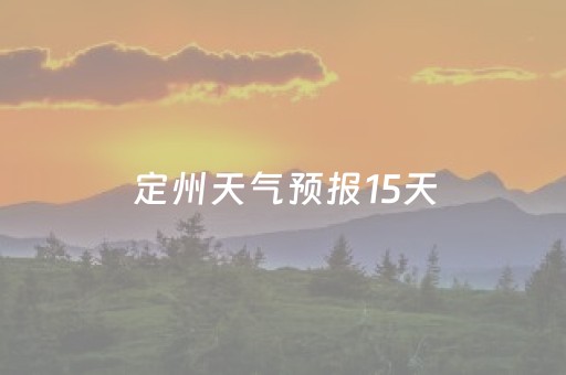 定州天气预报15天（定州天气预报15天天气预报查询结果电话）