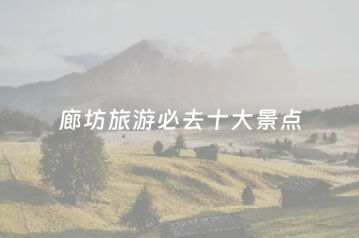 廊坊旅游必去十大景点（廊坊旅游必去十大景点电话）