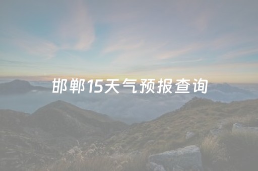 邯郸15天气预报查询（邯郸15天气预报查询一周15天天气预报15天）