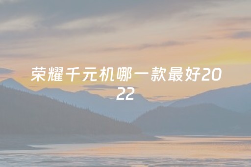 荣耀千元机哪一款最好2022（荣耀千元机哪款性价比最高）