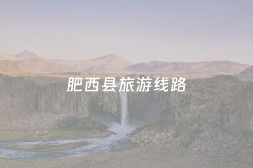 肥西县旅游线路（肥西县旅游景点）