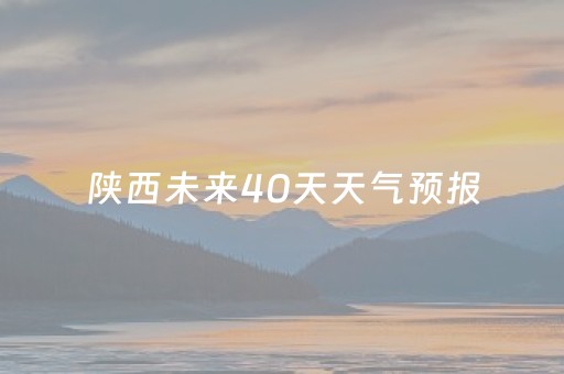 陕西未来40天天气预报（陕西未来40天天气预报实况）