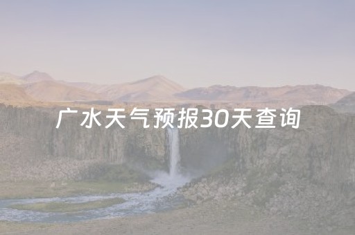 广水天气预报30天查询（广水天气预报30天气预报）