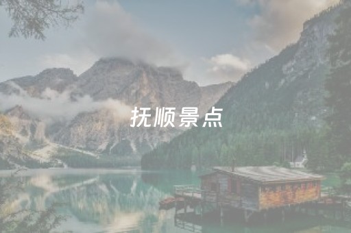 抚顺景点（抚顺景点有哪些）